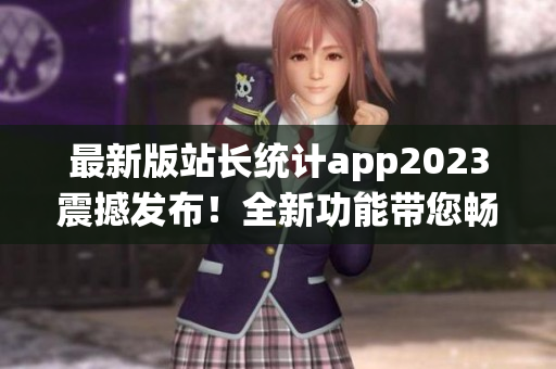 最新版站長(zhǎng)統(tǒng)計(jì)app2023震撼發(fā)布！全新功能帶您暢游數(shù)據(jù)洪流！(1)