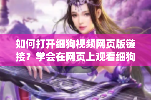 如何打開細(xì)狗視頻網(wǎng)頁(yè)版鏈接？學(xué)會(huì)在網(wǎng)頁(yè)上觀看細(xì)狗視頻的方法(1)