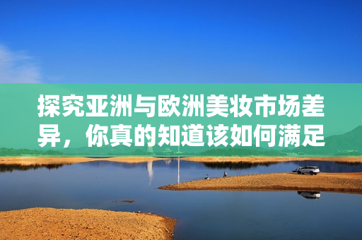探究亞洲與歐洲美妝市場(chǎng)差異，你真的知道該如何滿足他們的不同需求嗎？