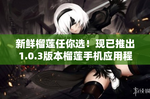 新鮮榴蓮任你選！現(xiàn)已推出1.0.3版本榴蓮手機(jī)應(yīng)用程序