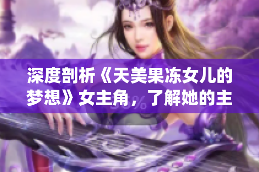 深度剖析《天美果凍女兒的夢(mèng)想》女主角，了解她的主演經(jīng)歷和資料(1)
