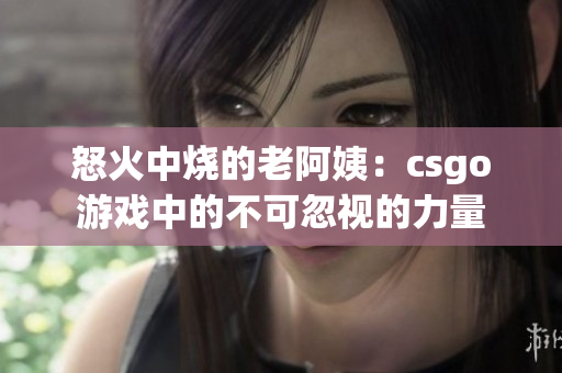 怒火中燒的老阿姨：csgo游戲中的不可忽視的力量