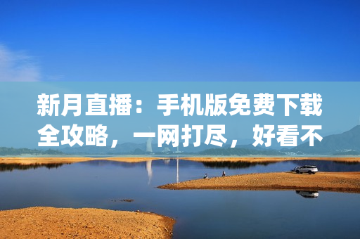 新月直播：手機(jī)版免費(fèi)下載全攻略，一網(wǎng)打盡，好看不費(fèi)流量(1)