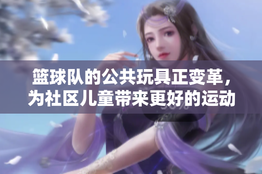 籃球隊的公共玩具正變革，為社區兒童帶來更好的運動體驗