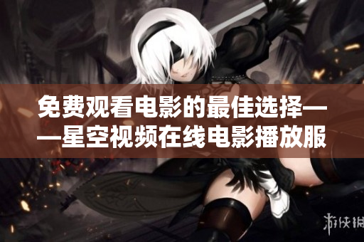 免費觀看電影的最佳選擇——星空視頻在線電影播放服務