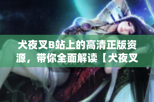 犬夜叉B站上的高清正版資源，帶你全面解讀【犬夜叉】的世界(1)