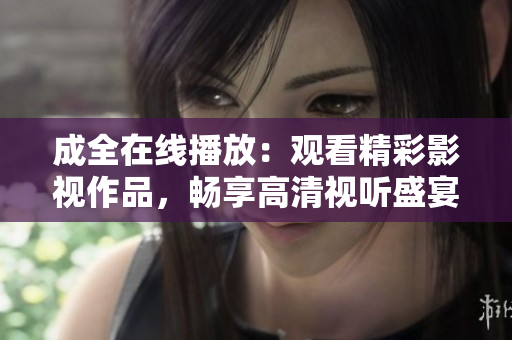 成全在線播放：觀看精彩影視作品，暢享高清視聽盛宴