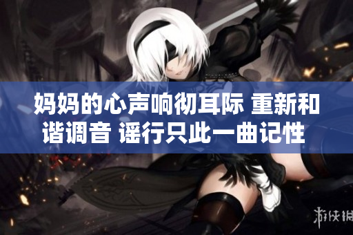媽媽的心聲響徹耳際 重新和諧調音 謠行只此一曲記性 