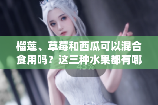 榴蓮、草莓和西瓜可以混合食用嗎？這三種水果都有哪些搭配禁忌？(1)