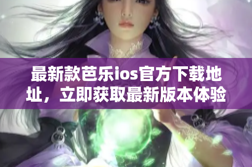最新款芭樂ios官方下載地址，立即獲取最新版本體驗