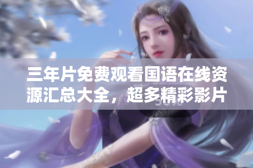 三年片免費觀看國語在線資源匯總大全，超多精彩影片等你來追劇！