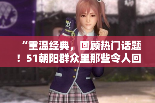 “重溫經典，回顧熱門話題！51朝陽群眾里那些令人回味無窮的往事”