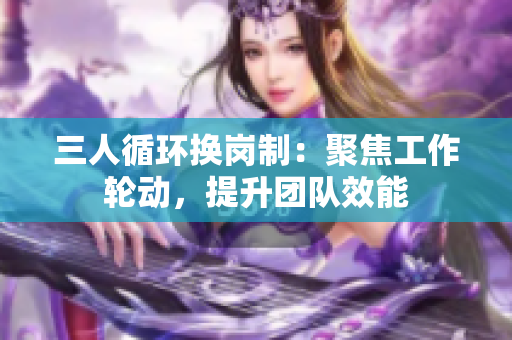 三人循環(huán)換崗制：聚焦工作輪動(dòng)，提升團(tuán)隊(duì)效能