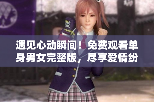 遇見(jiàn)心動(dòng)瞬間！免費(fèi)觀看單身男女完整版，盡享愛(ài)情紛爭(zhēng)的浪漫故事