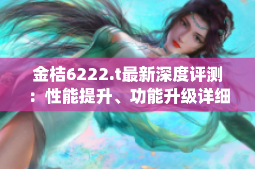 金桔6222.t最新深度評(píng)測(cè)：性能提升、功能升級(jí)詳細(xì)解讀(1)