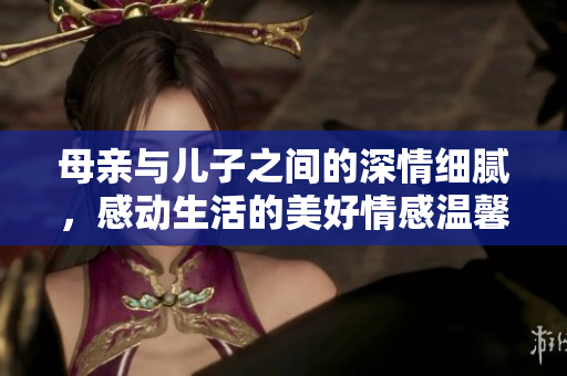 母親與兒子之間的深情細(xì)膩，感動(dòng)生活的美好情感溫馨畫(huà)面