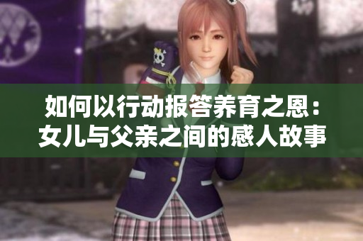 如何以行動(dòng)報(bào)答養(yǎng)育之恩：女兒與父親之間的感人故事