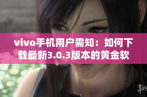 vivo手機(jī)用戶需知：如何下載最新3.0.3版本的黃金軟件app(1)