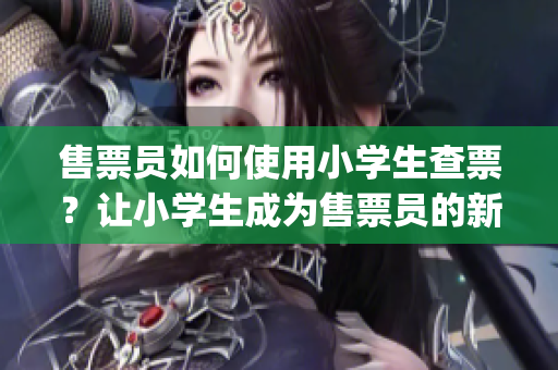 售票員如何使用小學生查票？讓小學生成為售票員的新技能！(1)