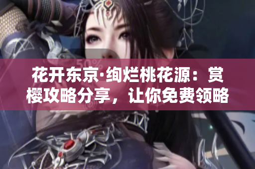 花開東京·絢爛桃花源：賞櫻攻略分享，讓你免費領略櫻花美景