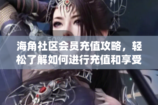 海角社區會員充值攻略，輕松了解如何進行充值和享受會員特權(1)