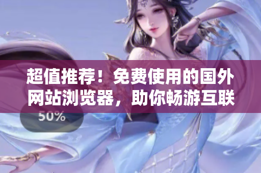 超值推薦！免費(fèi)使用的國外網(wǎng)站瀏覽器，助你暢游互聯(lián)網(wǎng)！