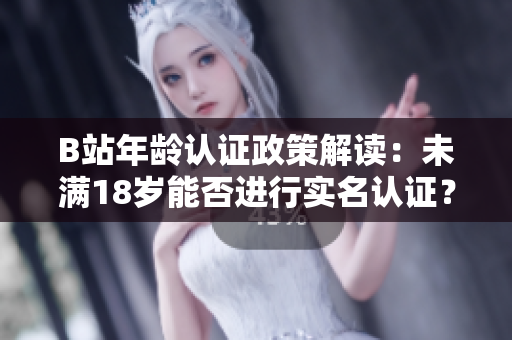 B站年齡認證政策解讀：未滿18歲能否進行實名認證？