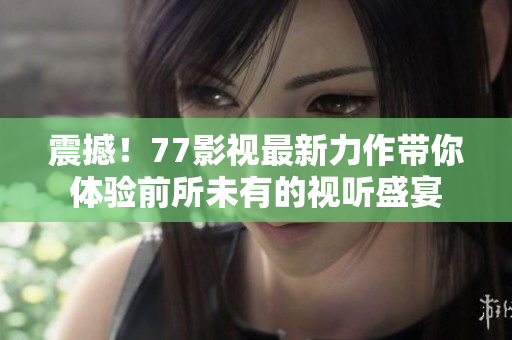 震撼！77影視最新力作帶你體驗前所未有的視聽盛宴