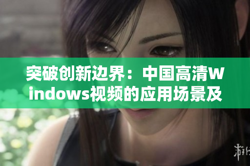 突破創新邊界：中國高清Windows視頻的應用場景及未來發展探析
