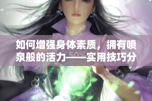 如何增強身體素質，擁有噴泉般的活力——實用技巧分享