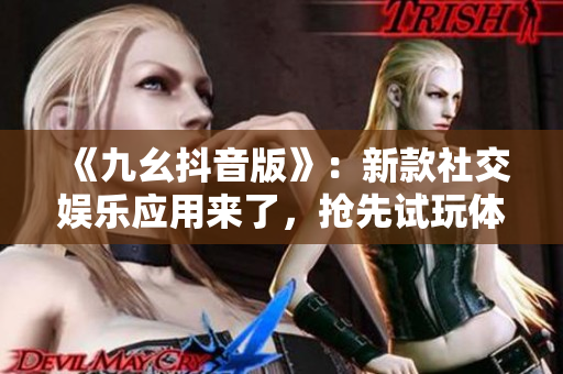 《九幺抖音版》：新款社交娛樂應(yīng)用來了，搶先試玩體驗(yàn)！