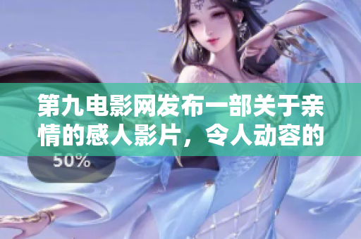 第九電影網發布一部關于親情的感人影片，令人動容的故事讓人流連忘返