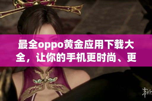 最全oppo黃金應用下載大全，讓你的手機更時尚、更實用！