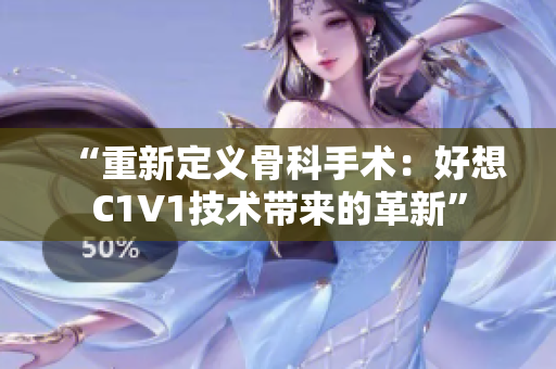 “重新定義骨科手術(shù)：好想C1V1技術(shù)帶來的革新”
