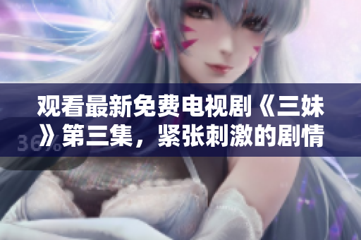 觀看最新免費(fèi)電視劇《三妹》第三集，緊張刺激的劇情令人熱血沸騰！