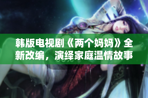 韓版電視劇《兩個媽媽》全新改編，演繹家庭溫情故事