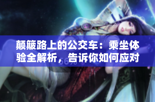 顛簸路上的公交車：乘坐體驗(yàn)全解析，告訴你如何應(yīng)對！
