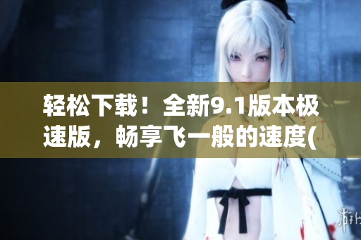 輕松下載！全新9.1版本極速版，暢享飛一般的速度(1)