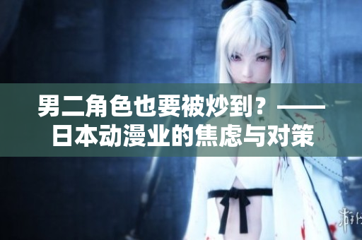 男二角色也要被炒到？——日本動(dòng)漫業(yè)的焦慮與對(duì)策