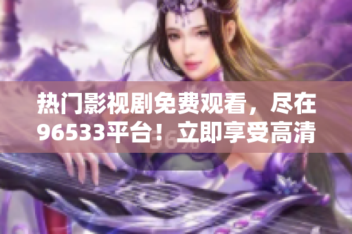 熱門影視劇免費觀看，盡在96533平臺！立即享受高清影視盛宴！