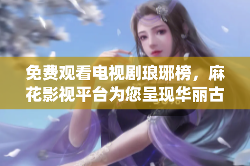免費(fèi)觀看電視劇瑯琊榜，麻花影視平臺(tái)為您呈現(xiàn)華麗古裝劇精彩紛呈(1)