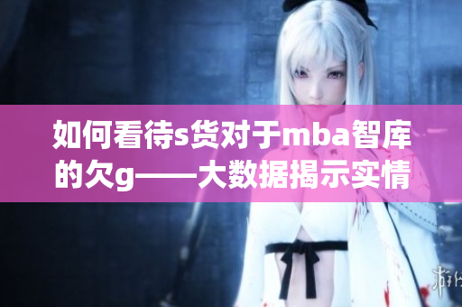 如何看待s貨對于mba智庫的欠g——大數據揭示實情