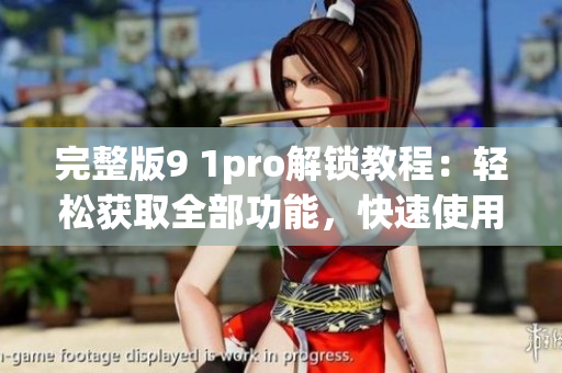 完整版9 1pro解鎖教程：輕松獲取全部功能，快速使用(1)