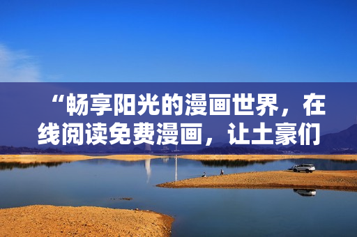 “暢享陽(yáng)光的漫畫世界，在線閱讀免費(fèi)漫畫，讓土豪們樂不可支”