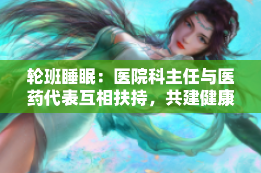 輪班睡眠：醫院科主任與醫藥代表互相扶持，共建健康醫療生態