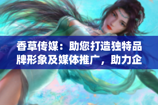 香草傳媒：助您打造獨特品牌形象及媒體推廣，助力企業(yè)發(fā)展(1)