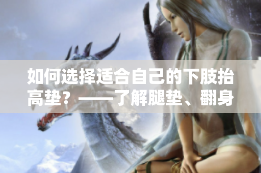 如何選擇適合自己的下肢抬高墊？——了解腿墊、翻身墊的使用及功效