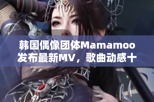 韓國偶像團體Mamamoo發布最新MV，歌曲動感十足火爆全網