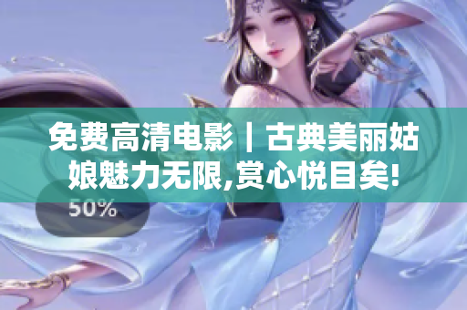 免費高清電影｜古典美麗姑娘魅力無限,賞心悅目矣!