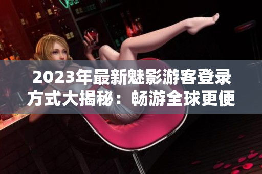 2023年最新魅影游客登錄方式大揭秘：暢游全球更便捷！